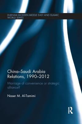 China-Saudi Arabia Relations, 1990-2012: Marriage of Convenience or Strategic Alliance? by Al-Tamimi, Naser M.