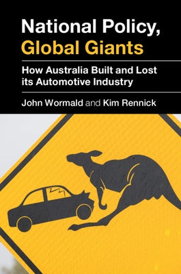 National Policy, Global Giants: How Australia Built and Lost Its Automotive Industry by Wormald, John