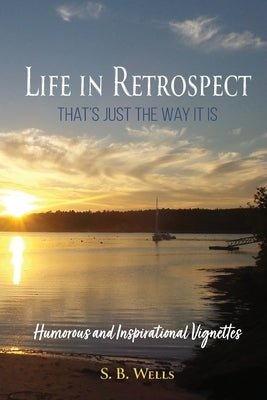 Life In Retrospect - That's Just the Way It Is: Humorous and Inspirational Vignettes by Wells, S. B.