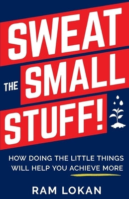 Sweat the Small Stuff!: How Doing the Little Things Will Help You Achieve More by Lokan, Ram