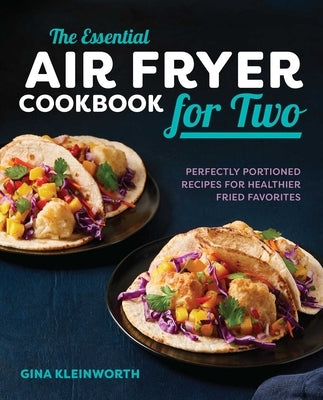 The Essential Air Fryer Cookbook for Two: Perfectly Portioned Recipes for Healthier Fried Favorites by Kleinworth, Gina
