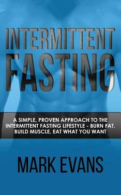 Intermittent Fasting: A Simple, Proven Approach to the Intermittent Fasting Lifestyle - Burn Fat, Build Muscle, Eat What You Want by Evans, Mark