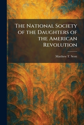 The National Society of the Daughters of the American Revolution by Scott, Matthew T.