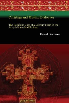 Christian and Muslim Dialogues: The Religious Uses of a Literary Form in the Early Islamic Middle East by Bertaina, David