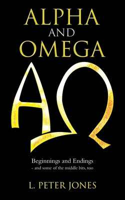 Alpha and Omega: Beginnings and Endings - and some of the middle bits, too by Jones, L. Peter