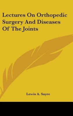 Lectures on Orthopedic Surgery and Diseases of the Joints by Sayre, Lewis A.