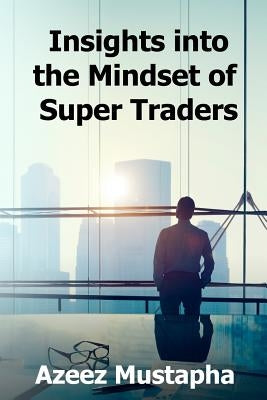 Insights Into the Mindset of Super Traders by Mustapha, Azeez