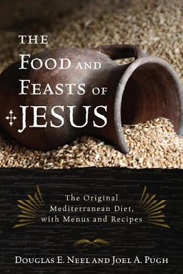 The Food and Feasts of Jesus: Inside the World of First-Century Fare, with Menus and Recipes by Neel, Douglas E.
