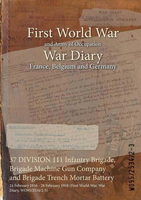 37 DIVISION 111 Infantry Brigade, Brigade Machine Gun Company and Brigade Trench Mortar Battery: 24 February 1916 - 28 February 1918 (First World War, by Wo95/2534/2-3