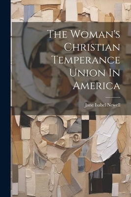 The Woman's Christian Temperance Union In America by Newell, Jane Isabel