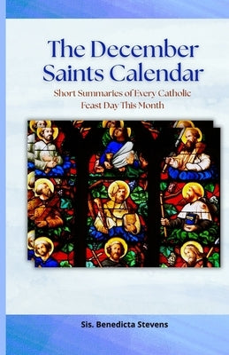 The December Saints Calendar: Short Summaries of Every Catholic Feast Day This Month by Stevens, Sis Benedicta