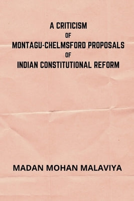 A Criticism of Montagu-Chelmsford proposals of Indian Constitutional Reform by Malaviya, Madan Mohan