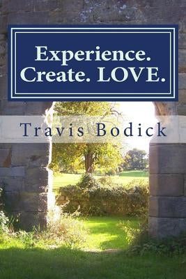 Experience. Create. LOVE.: A Journey Into Your Own Heart and Soul by Bodick, Travis