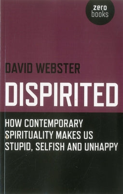 Dispirited: How Contemporary Spirituality Is Destroying Our Ability to Think, Depoliticising Society and Making Us Miserable by Webster, David