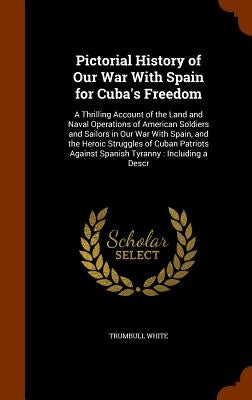 Pictorial History of Our War With Spain for Cuba's Freedom: A Thrilling Account of the Land and Naval Operations of American Soldiers and Sailors in O by White, Trumbull