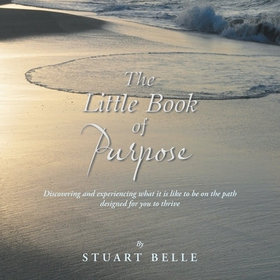 The Little Book of Purpose: Discovering and experiencing what it is like to be on the path designed for you to thrive by Belle, Stuart