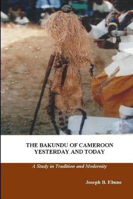 The Bakundu of Cameroon Yesterday and Today: A Study in Tradition and Modernity by Ebune, Joseph B.