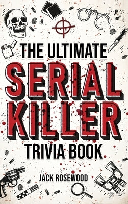 The Ultimate Serial Killer Trivia Book: A Collection Of Fascinating Facts And Disturbing Details About Infamous Serial Killers And Their Horrific Crim by Rosewood, Jack