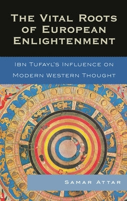 Vital Roots of European Enlightenment: Ibn Tufayl's Influence on Modern Western Thought by Attar, Samar
