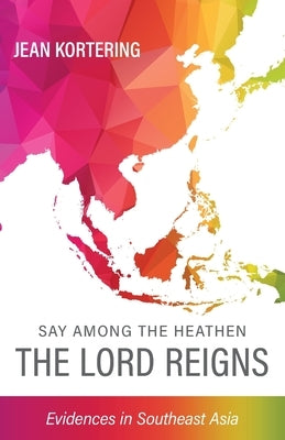 Say Among the Heathen The Lord Reigns: Evidences in Southeast Asia by Kortering, Jean