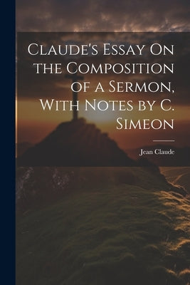 Claude's Essay On the Composition of a Sermon, With Notes by C. Simeon by Claude, Jean