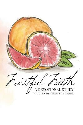 Fruitful Faith: A Devotional Study Written by Teens for Teens by Sexton, Jessa R.