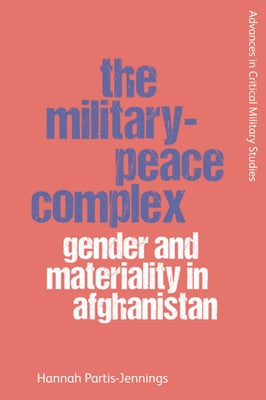 The Military-Peace Complex: Gender and Materiality in Afghanistan by Partis-Jennings, Hannah