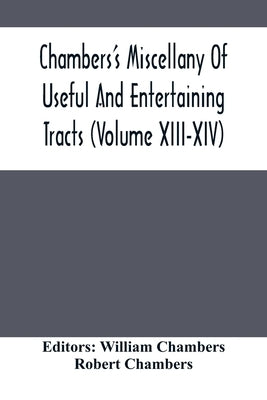 Chambers'S Miscellany Of Useful And Entertaining Tracts (Volume Xiii-Xiv) by Chambers, William