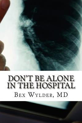 Don't Be Alone In The Hospital: How to protect yourself from the risks inherent in hospitalization today by Wylder MD, Bex