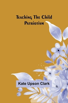 Teaching the Child Patriotism by Clark, Kate Upson