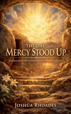 The Day Mercy Stood Up - The Resurrection of Jesus and the Triumph of Grace by Rhoades, Joshua