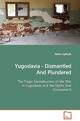 Yugoslavia - Dismantled And Plundered The Tragic Senselessness of the War in Yugoslavia and the Myths that Concealed It by Hajdinjak, Marko