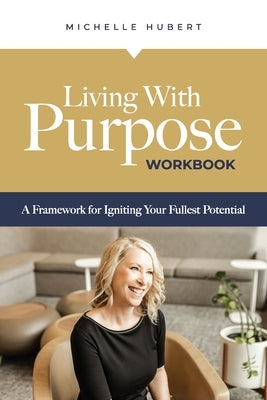 Living With Purpose - Workbook: A Framework for Igniting Your Fullest Potential by Hubert, Michelle