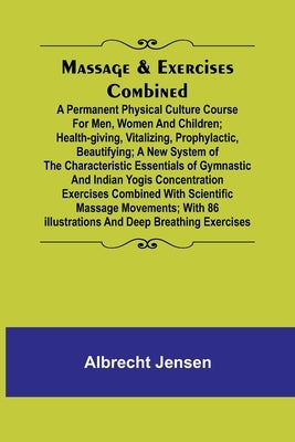 Massage & Exercises Combined; A permanent physical culture course for men, women and children; health-giving, vitalizing, prophylactic, beautifying; a by Jensen, Albrecht