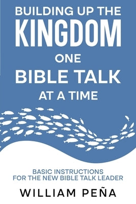 Building Up The Kingdom One Bible Talk At A Time: Basic Instructions for the New Bible Talk Leader by Pe?a, William