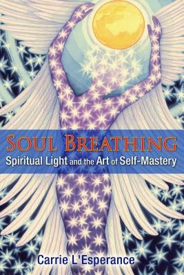 Soul Breathing: Spiritual Light and the Art of Self-Mastery by L'Esperance, Carrie