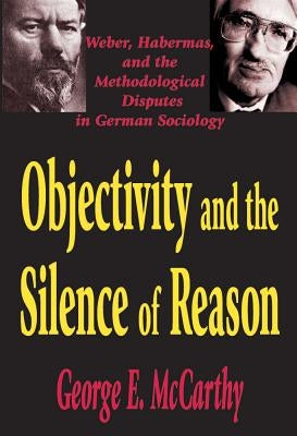 Objectivity and the Silence of Reason: Weber, Habermas and the Methodological Disputes in German Sociology by McCarthy, George