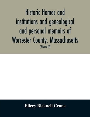 Historic homes and institutions and genealogical and personal memoirs of Worcester County, Massachusetts: with a history of Worcester Society of Antiq by Bicknell Crane, Ellery