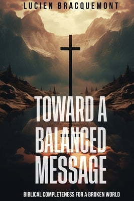 Toward a Balanced Message: Biblical Completeness for a Broken World by Bracquemont, Lucien