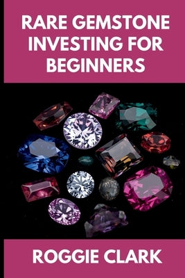 Rare Gemstone Investing For Beginners: How to Buy, Evaluate, and Invest in Spinel, Tanzanite, Tourmaline, Garnet, and Alexandrite for Long Term Value by Clark, Roggie