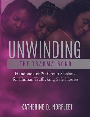 Unwinding the Trauma Bond: Handbook of 20 Group Sessions for Human Trafficking Safe Houses by Norfleet, Katherine D.