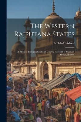 The Western Rajputana States; a Medico-topographical and General Account of Marwar, Sirohi, Jaisalmi by Adams, Archibald