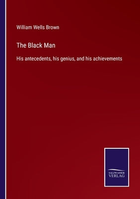 The Black Man: His antecedents, his genius, and his achievements by Brown, William Wells