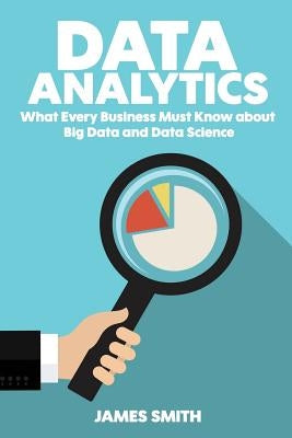Data Analytics: What Every Business Must Know About Big Data And Data Science by Smith, James