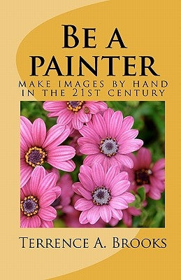 Be a painter: make images by hand in the 21st century by Brooks, Terrence A.