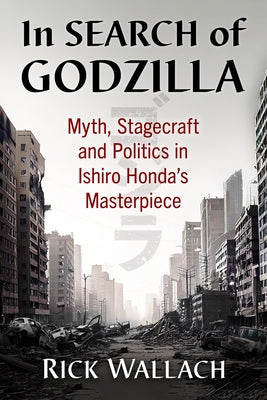In Search of Godzilla: Myth, Stagecraft and Politics in Ishiro Honda's Masterpiece by Wallach, Rick