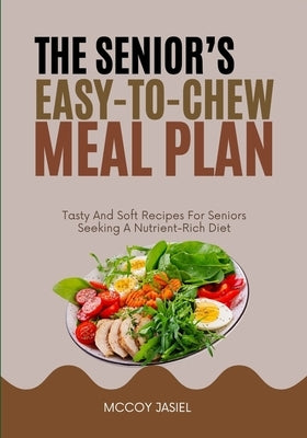 The Senior's Easy-To-Chew Meal Plan: Tasty And Soft Recipes For Seniors Seeking A Nutrient-Rich Diet by Jasiel, McCoy