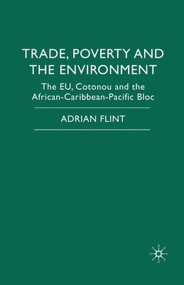 Trade, Poverty and the Environment: The Eu, Cotonou and the African-Caribbean-Pacific Bloc by Flint, Adrian