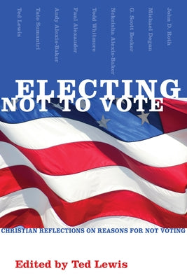 Electing Not to Vote: Christian Reflections on Reasons for Not Voting by Lewis, Ted