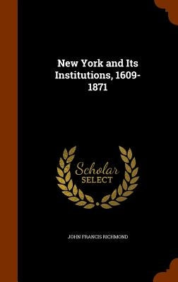 New York and Its Institutions, 1609-1871 by Richmond, John Francis